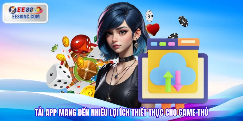 Tải app mang đến nhiều lợi ích thiết thực cho game thủ Tải app mang đến nhiều lợi ích thiết thực cho game thủ